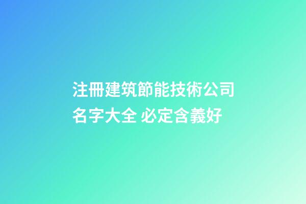 注冊建筑節能技術公司名字大全 必定含義好-第1張-公司起名-玄機派